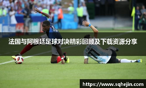 法国与阿根廷足球对决精彩回顾及下载资源分享