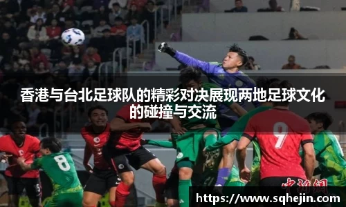 香港与台北足球队的精彩对决展现两地足球文化的碰撞与交流