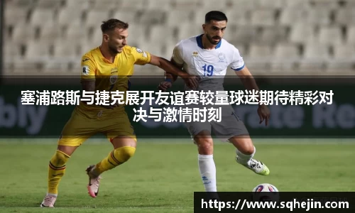 塞浦路斯与捷克展开友谊赛较量球迷期待精彩对决与激情时刻